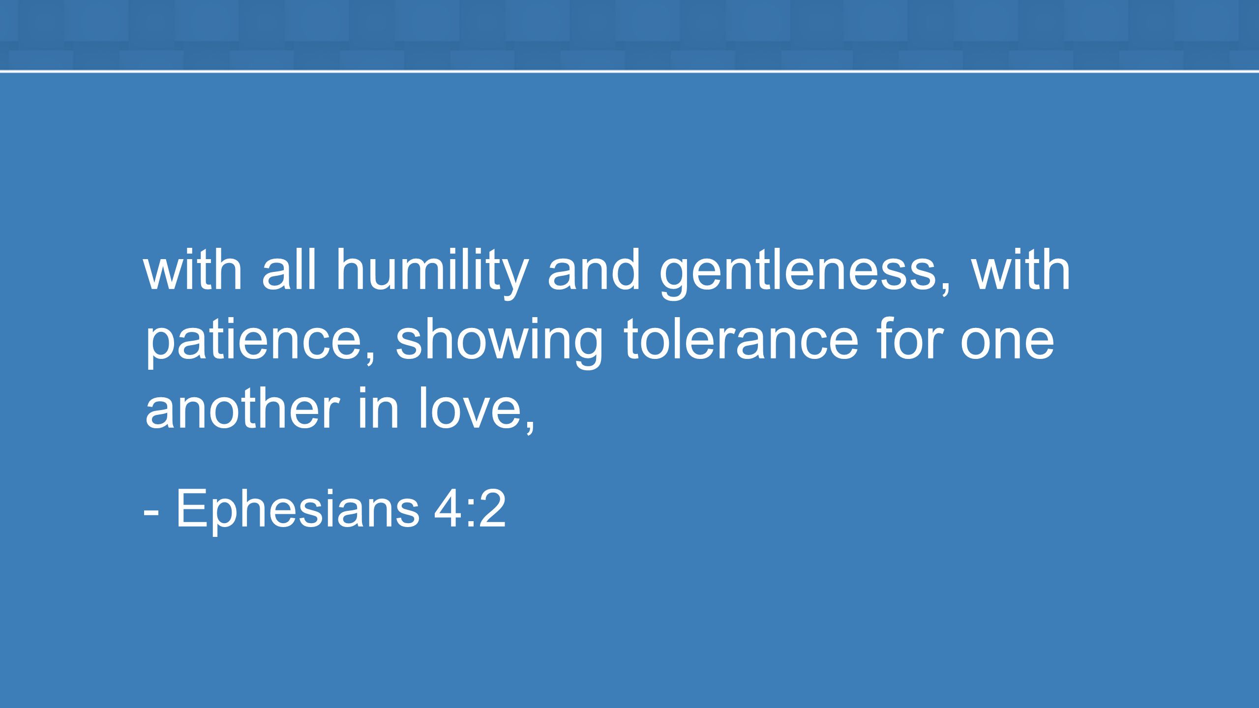 with all humility and gentleness, with patience, showing tolerance for one another in love, - Ephesians 4:2