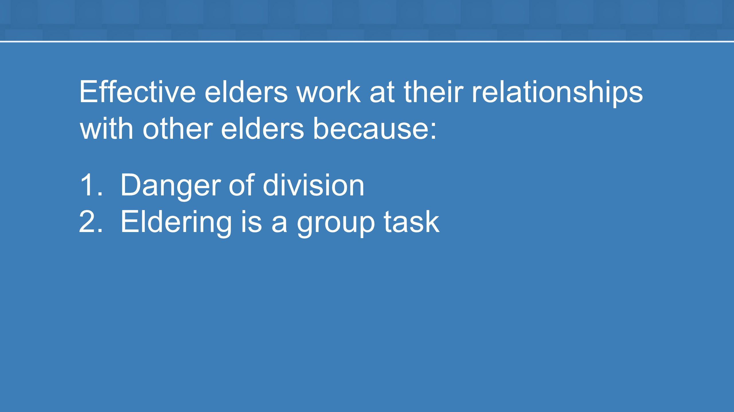 Effective elders work at their relationships with other elders because: 1.Danger of division 2.Eldering is a group task