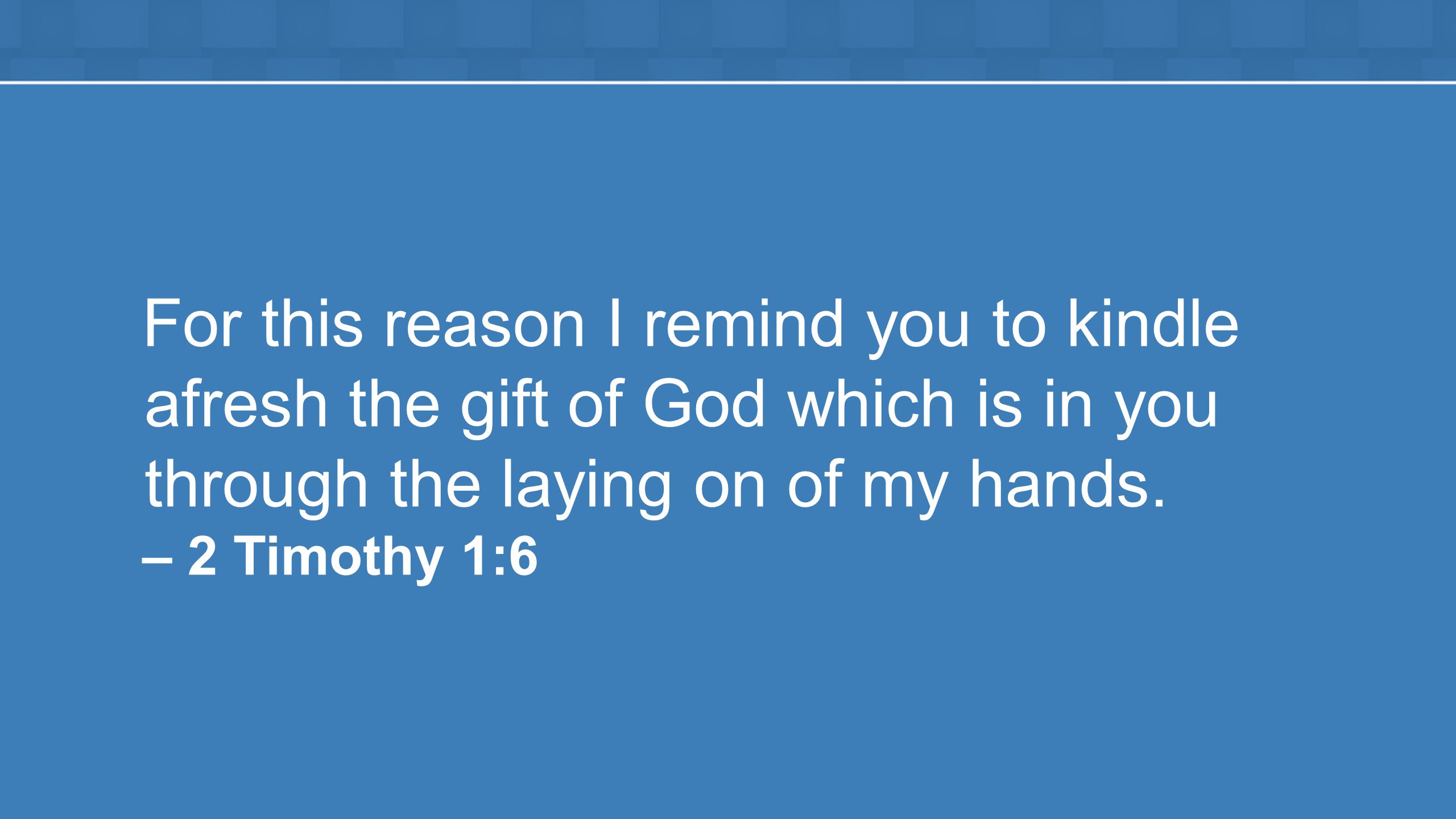 For this reason I remind you to kindle afresh the gift of God which is in you through the laying on of my hands.