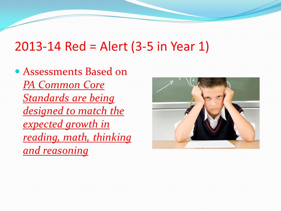 Red = Alert (3-5 in Year 1) Assessments Based on PA Common Core Standards are being designed to match the expected growth in reading, math, thinking and reasoning