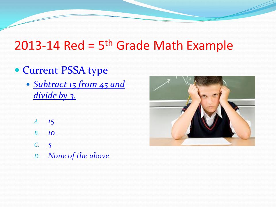 Red = 5 th Grade Math Example Current PSSA type Subtract 15 from 45 and divide by 3.