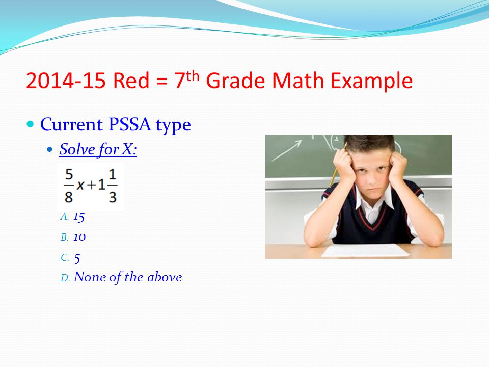 Red = 7 th Grade Math Example Current PSSA type Solve for X: A.