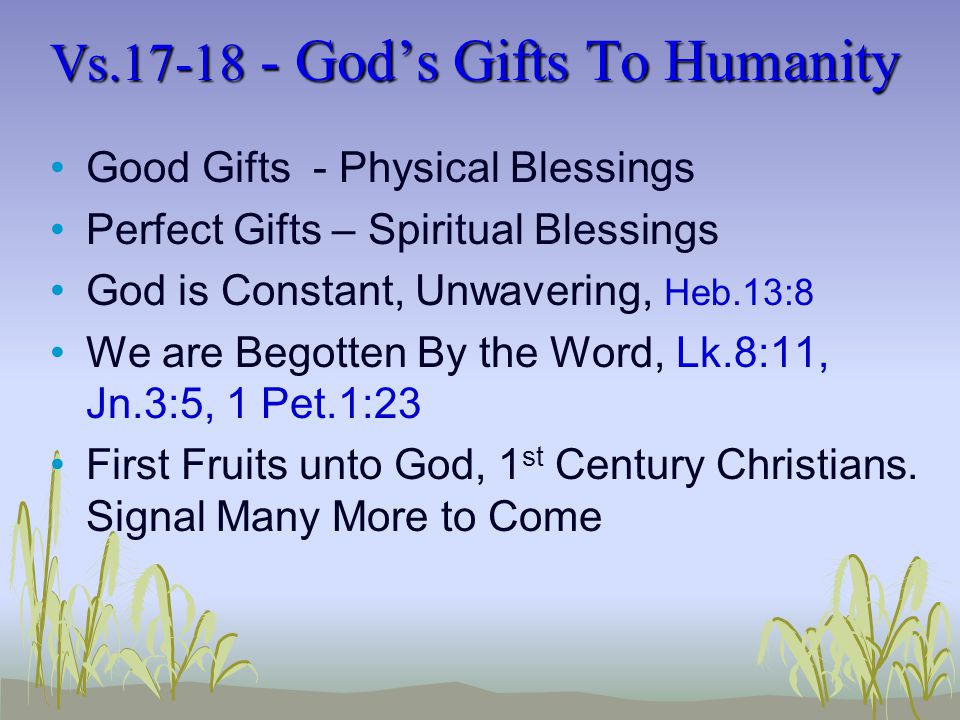 Vs God’s Gifts To Humanity Good Gifts - Physical Blessings Perfect Gifts – Spiritual Blessings God is Constant, Unwavering, Heb.13:8 We are Begotten By the Word, Lk.8:11, Jn.3:5, 1 Pet.1:23 First Fruits unto God, 1 st Century Christians.