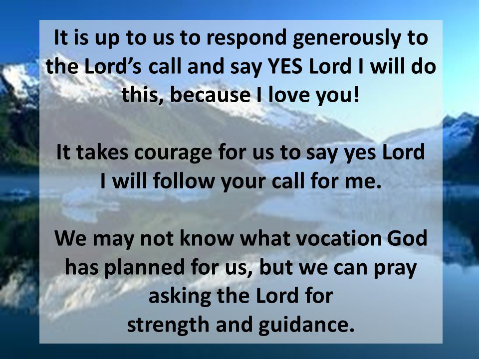 It is up to us to respond generously to the Lord’s call and say YES Lord I will do this, because I love you.