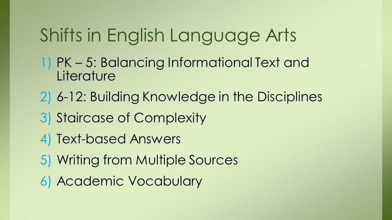 1)PK – 5: Balancing Informational Text and Literature 2)6-12: Building Knowledge in the Disciplines 3)Staircase of Complexity 4)Text-based Answers 5)Writing from Multiple Sources 6)Academic Vocabulary Shifts in English Language Arts