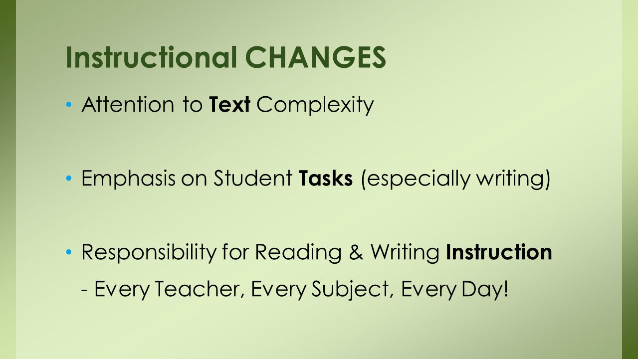Attention to Text Complexity Emphasis on Student Tasks (especially writing) Responsibility for Reading & Writing Instruction - Every Teacher, Every Subject, Every Day.