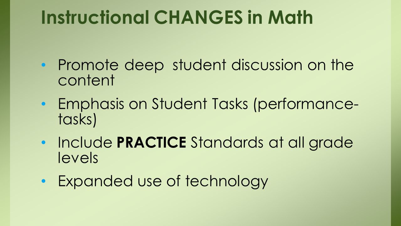 Promote deep student discussion on the content Emphasis on Student Tasks (performance- tasks) Include PRACTICE Standards at all grade levels Expanded use of technology Instructional CHANGES in Math