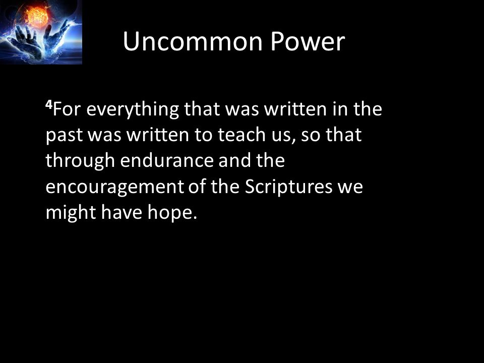 Uncommon Power 4 For everything that was written in the past was written to teach us, so that through endurance and the encouragement of the Scriptures we might have hope.