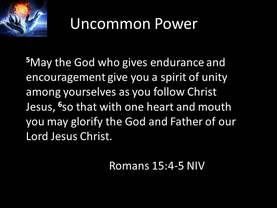 Uncommon Power 5 May the God who gives endurance and encouragement give you a spirit of unity among yourselves as you follow Christ Jesus, 6 so that with one heart and mouth you may glorify the God and Father of our Lord Jesus Christ.
