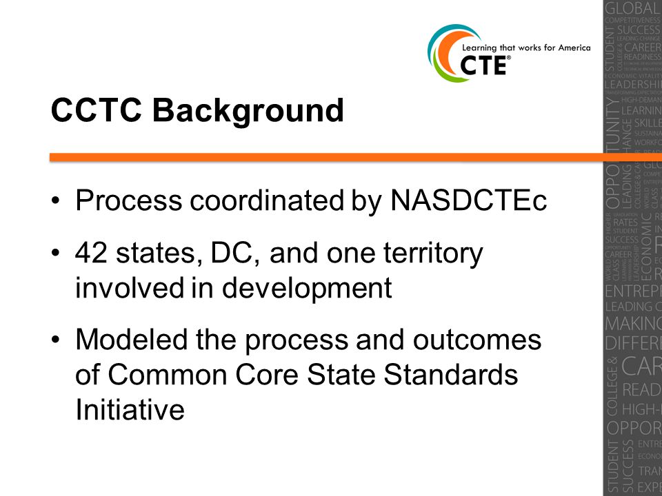 CCTC Background Process coordinated by NASDCTEc 42 states, DC, and one territory involved in development Modeled the process and outcomes of Common Core State Standards Initiative