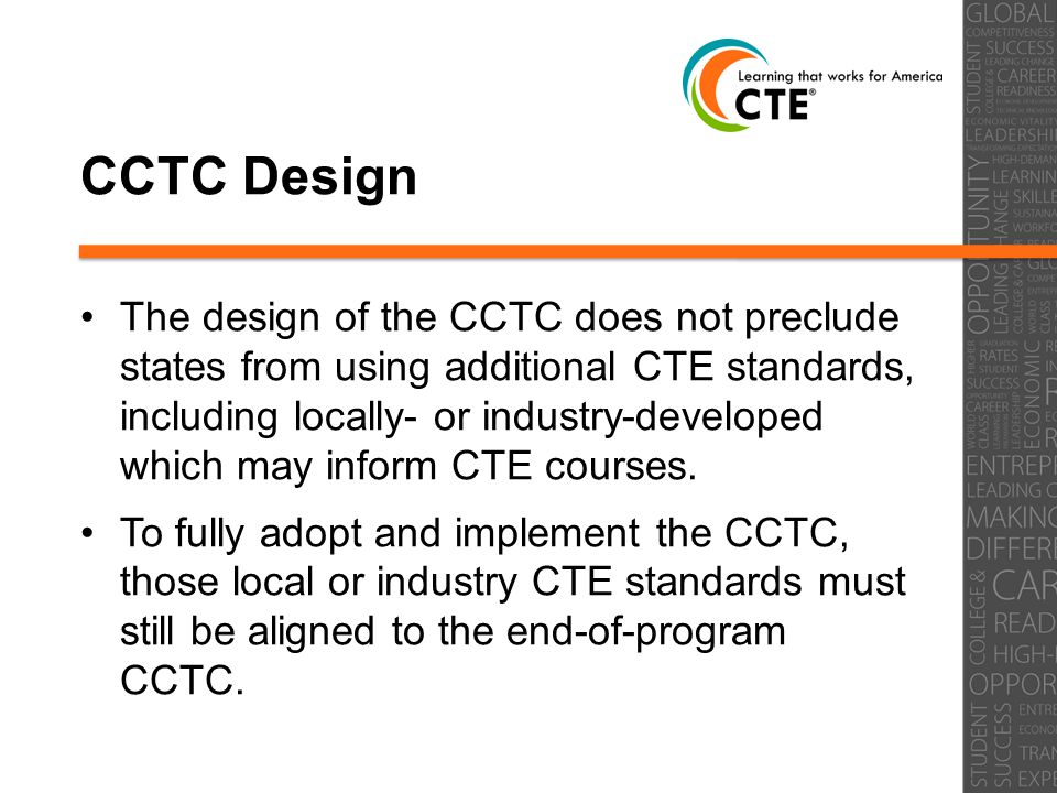 CCTC Design The design of the CCTC does not preclude states from using additional CTE standards, including locally- or industry-developed which may inform CTE courses.