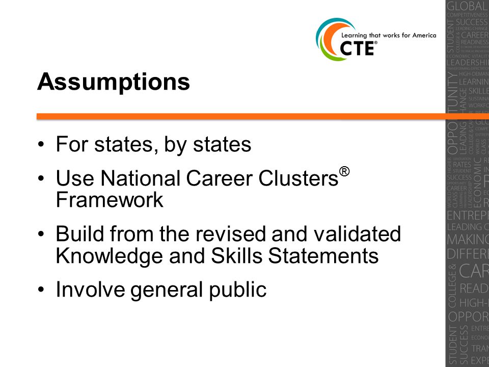 Assumptions For states, by states Use National Career Clusters ® Framework Build from the revised and validated Knowledge and Skills Statements Involve general public