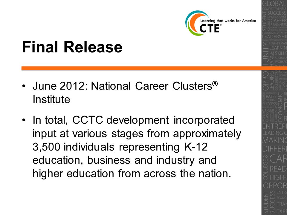 Final Release June 2012: National Career Clusters ® Institute In total, CCTC development incorporated input at various stages from approximately 3,500 individuals representing K-12 education, business and industry and higher education from across the nation.