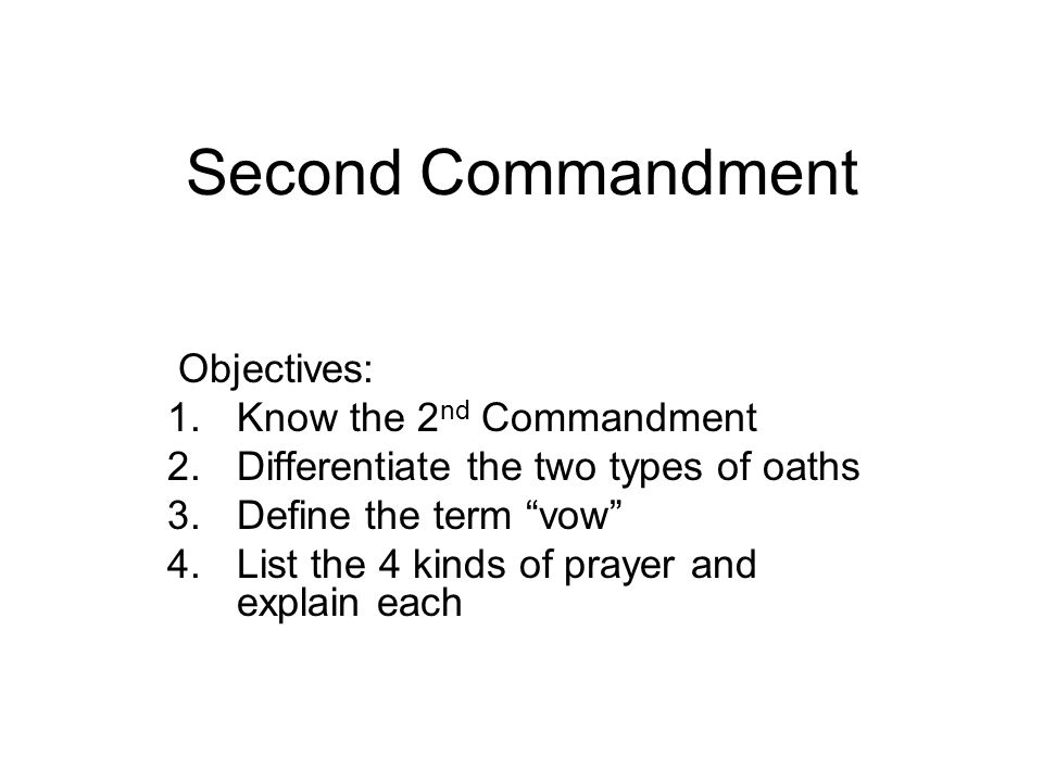Second Commandment Objectives: 1.Know the 2 nd Commandment 2.Differentiate the two types of oaths 3.Define the term vow 4.List the 4 kinds of prayer and explain each