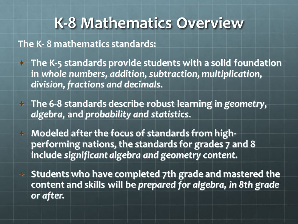 K-8 Mathematics Overview The K- 8 mathematics standards:  The K-5 standards provide students with a solid foundation in whole numbers, addition, subtraction, multiplication, division, fractions and decimals.