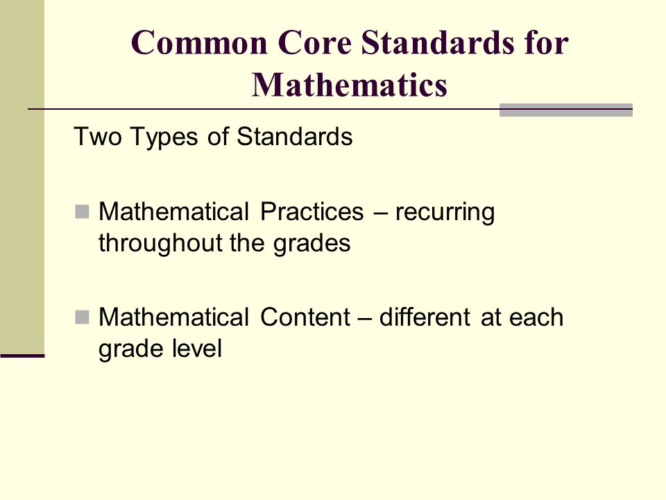 Common Core Standards for Mathematics Two Types of Standards Mathematical Practices – recurring throughout the grades Mathematical Content – different at each grade level