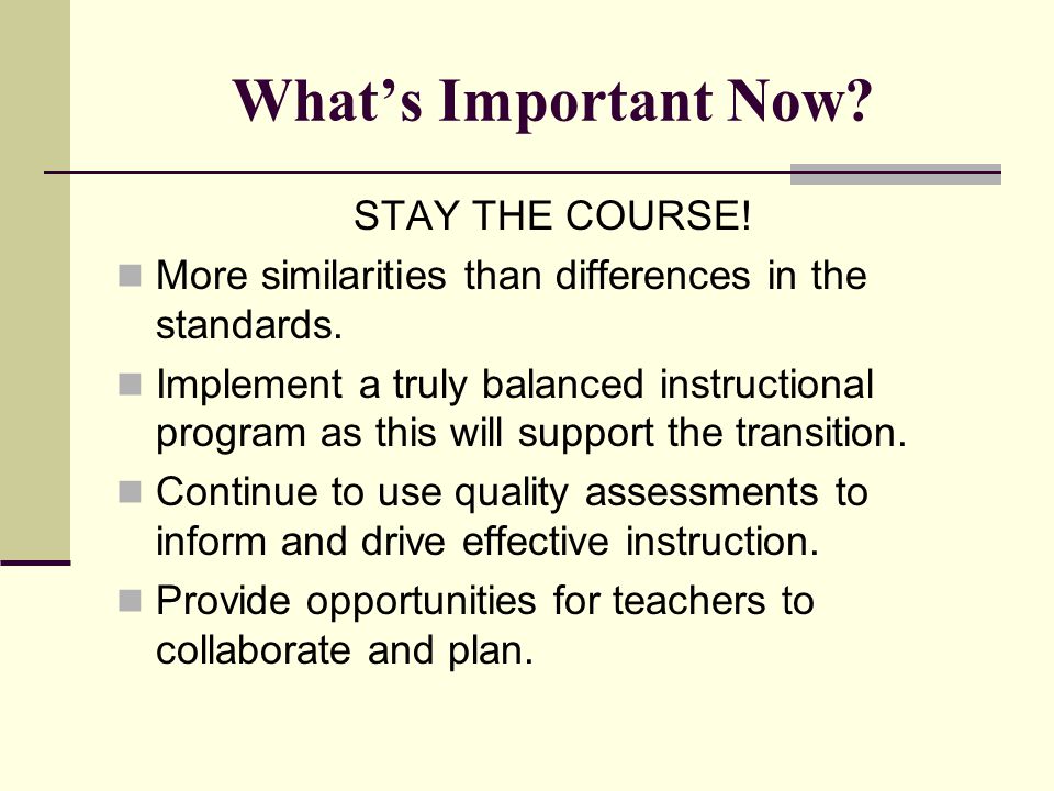 What’s Important Now. STAY THE COURSE. More similarities than differences in the standards.