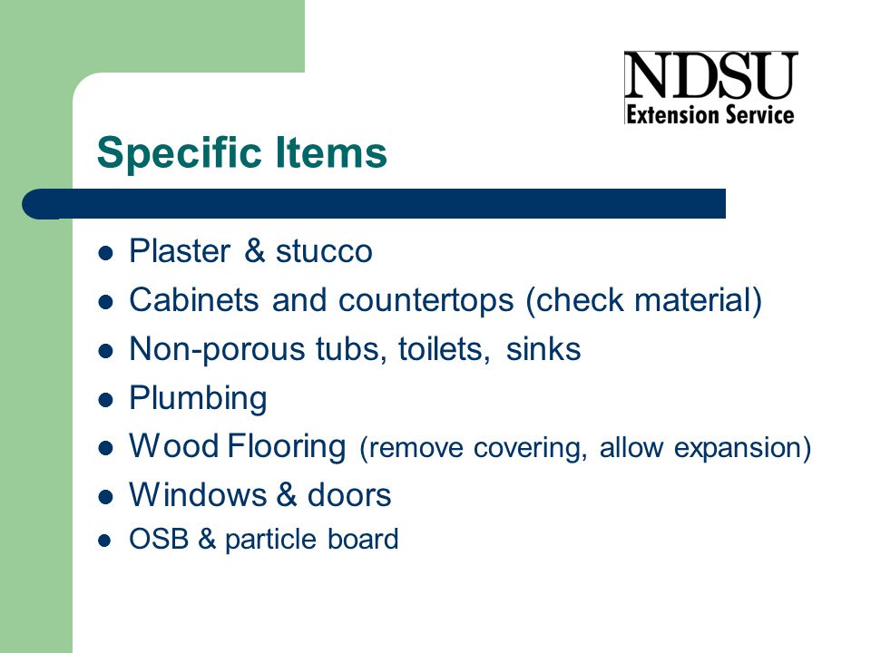 Specific Items Plaster & stucco Cabinets and countertops (check material) Non-porous tubs, toilets, sinks Plumbing Wood Flooring (remove covering, allow expansion) Windows & doors OSB & particle board
