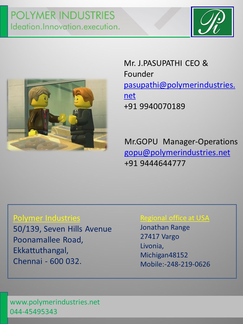 Regional office at USA Jonathan Range Vargo Livonia, Michigan48152 Mobile: Mr.GOPU Manager-Operations Polymer Industries 50/139, Seven Hills Avenue Poonamallee Road, Ekkattuthangal, Chennai