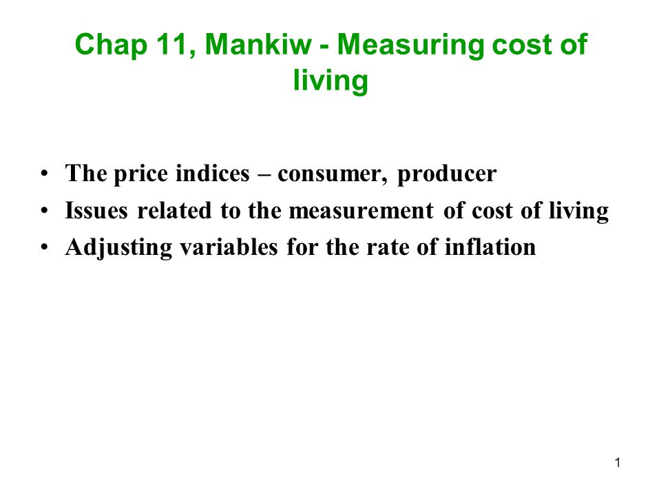 1 Chap 11, Mankiw - Measuring cost of living The price indices – consumer, producer Issues related to the measurement of cost of living Adjusting variables for the rate of inflation