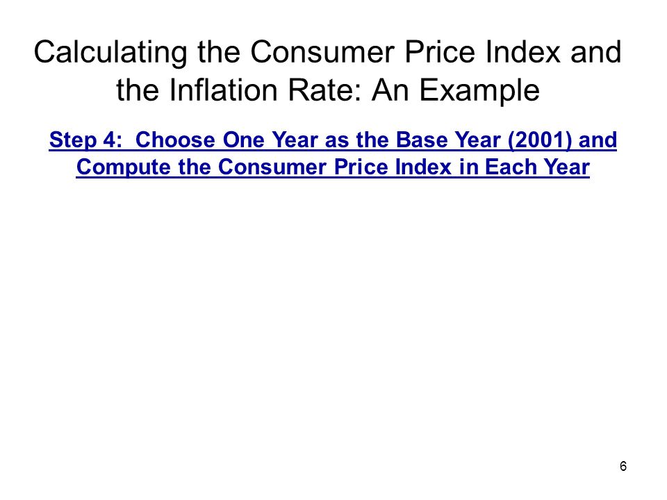 6 Calculating the Consumer Price Index and the Inflation Rate: An Example Step 4: Choose One Year as the Base Year (2001) and Compute the Consumer Price Index in Each Year