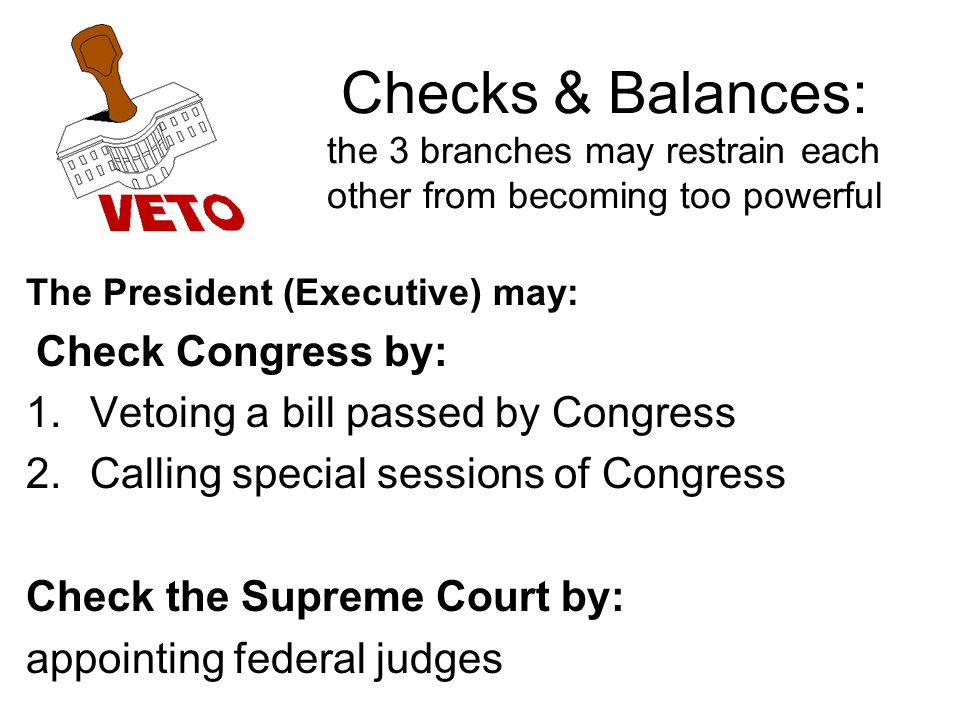 Checks & Balances: the 3 branches may restrain each other from becoming too powerful The President (Executive) may: Check Congress by: 1.Vetoing a bill passed by Congress 2.Calling special sessions of Congress Check the Supreme Court by: appointing federal judges