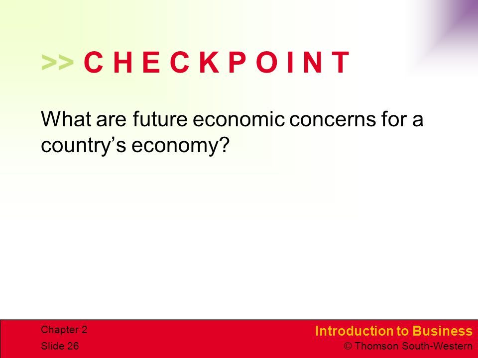 Introduction to Business © Thomson South-Western Chapter 2 Slide 26 >> C H E C K P O I N T What are future economic concerns for a country’s economy