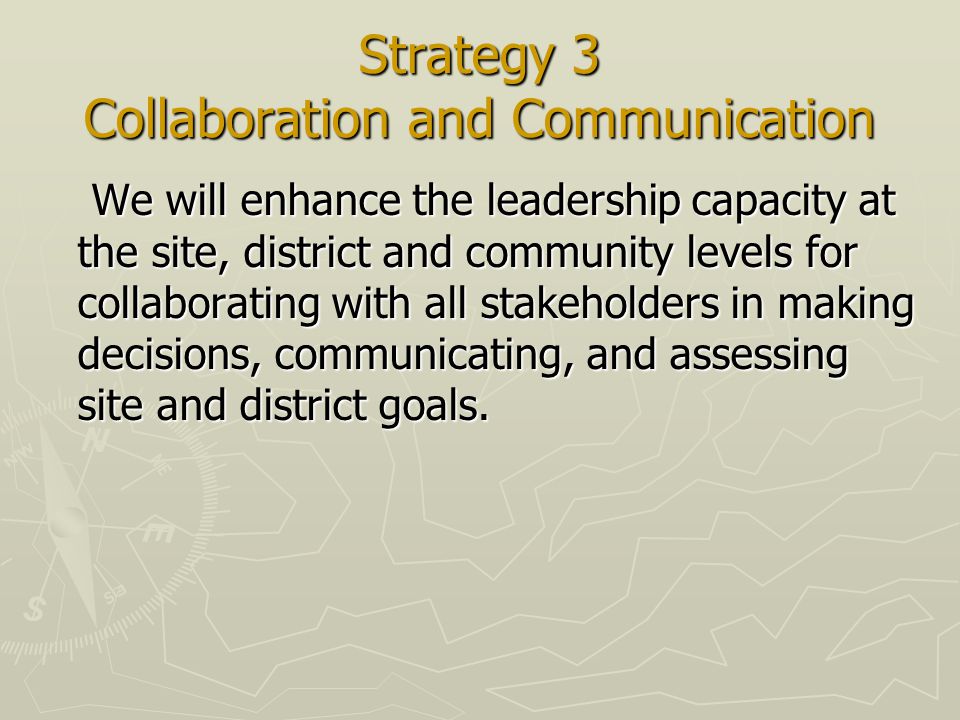 Strategy 3 Collaboration and Communication We will enhance the leadership capacity at the site, district and community levels for collaborating with all stakeholders in making decisions, communicating, and assessing site and district goals.