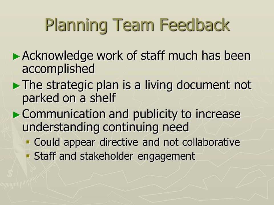 Planning Team Feedback ► Acknowledge work of staff much has been accomplished ► The strategic plan is a living document not parked on a shelf ► Communication and publicity to increase understanding continuing need  Could appear directive and not collaborative  Staff and stakeholder engagement