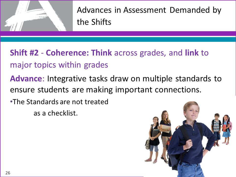 Advances in Assessment Demanded by the Shifts Shift #2 - Coherence: Think across grades, and link to major topics within grades Advance: Integrative tasks draw on multiple standards to ensure students are making important connections.