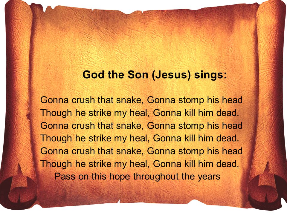 God the Son (Jesus) sings: Gonna crush that snake, Gonna stomp his head Though he strike my heal, Gonna kill him dead.
