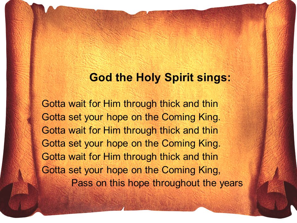God the Holy Spirit sings: Gotta wait for Him through thick and thin Gotta set your hope on the Coming King.