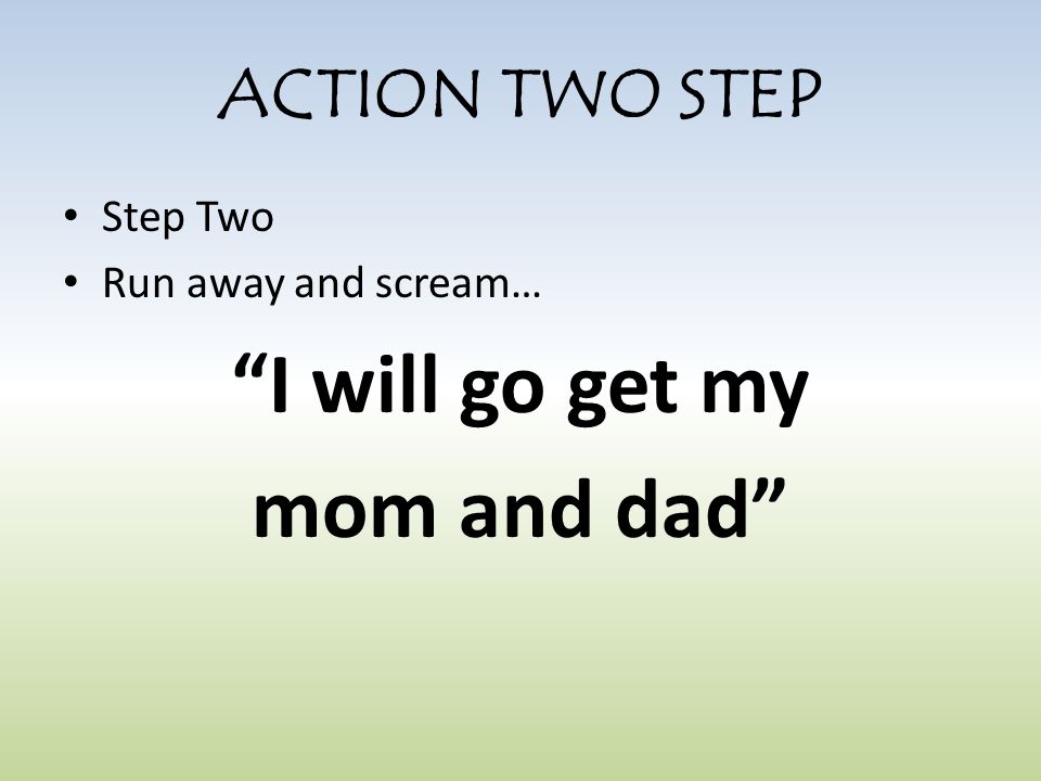 ACTION TWO STEP Step Two Run away and scream… I will go get my mom and dad