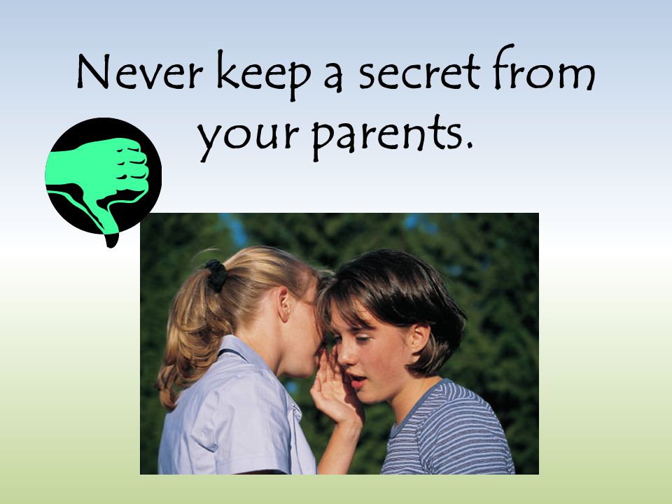 Never keep a secret from your parents.