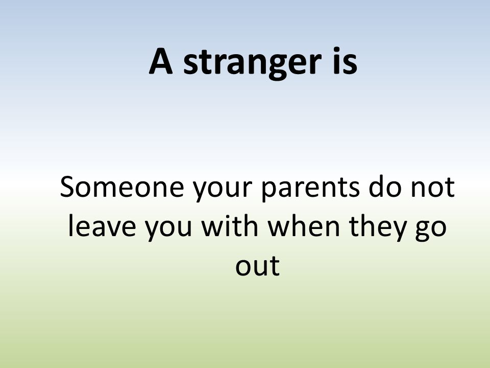 A stranger is Someone your parents do not leave you with when they go out