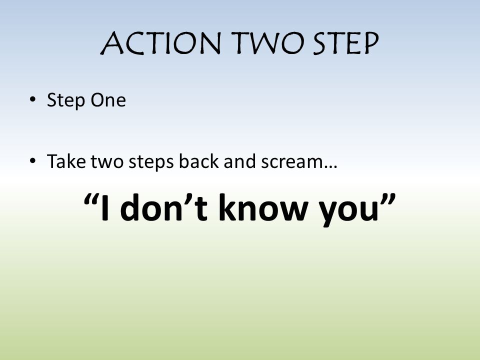 ACTION TWO STEP Step One Take two steps back and scream… I don’t know you