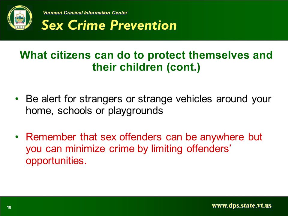 Sex Crime Prevention   10 Vermont Criminal Information Center What citizens can do to protect themselves and their children (cont.) Be alert for strangers or strange vehicles around your home, schools or playgrounds Remember that sex offenders can be anywhere but you can minimize crime by limiting offenders’ opportunities.