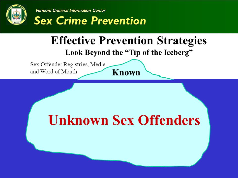 Sex Crime Prevention   3 Vermont Criminal Information Center Effective Prevention Strategies Look Beyond the Tip of the Iceberg Known Unknown Sex Offenders Sex Offender Registries, Media and Word of Mouth