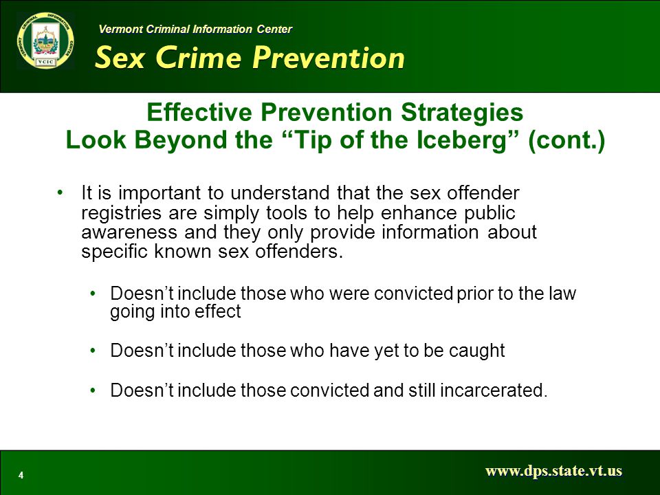 Sex Crime Prevention   4 Vermont Criminal Information Center Effective Prevention Strategies Look Beyond the Tip of the Iceberg (cont.) It is important to understand that the sex offender registries are simply tools to help enhance public awareness and they only provide information about specific known sex offenders.