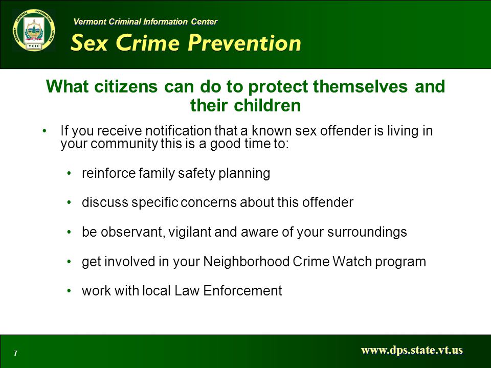 Sex Crime Prevention   7 Vermont Criminal Information Center What citizens can do to protect themselves and their children If you receive notification that a known sex offender is living in your community this is a good time to: reinforce family safety planning discuss specific concerns about this offender be observant, vigilant and aware of your surroundings get involved in your Neighborhood Crime Watch program work with local Law Enforcement