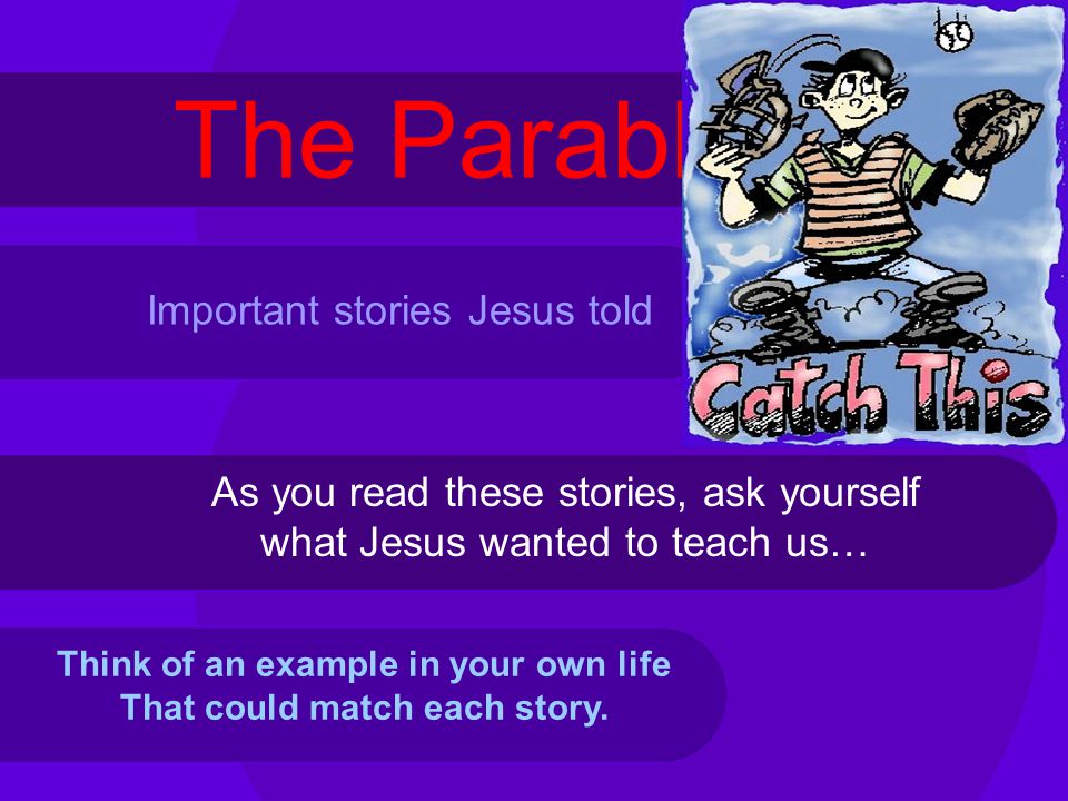 The Parables As you read these stories, ask yourself what Jesus wanted to teach us… Think of an example in your own life That could match each story.