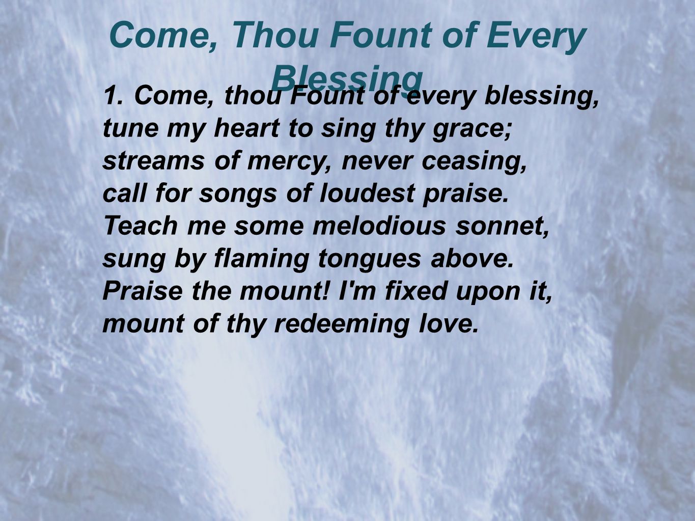 Come, Thou Fount of Every Blessing 1.Come, thou Fount of every blessing, tune my heart to sing thy grace; streams of mercy, never ceasing, call for songs of loudest praise.