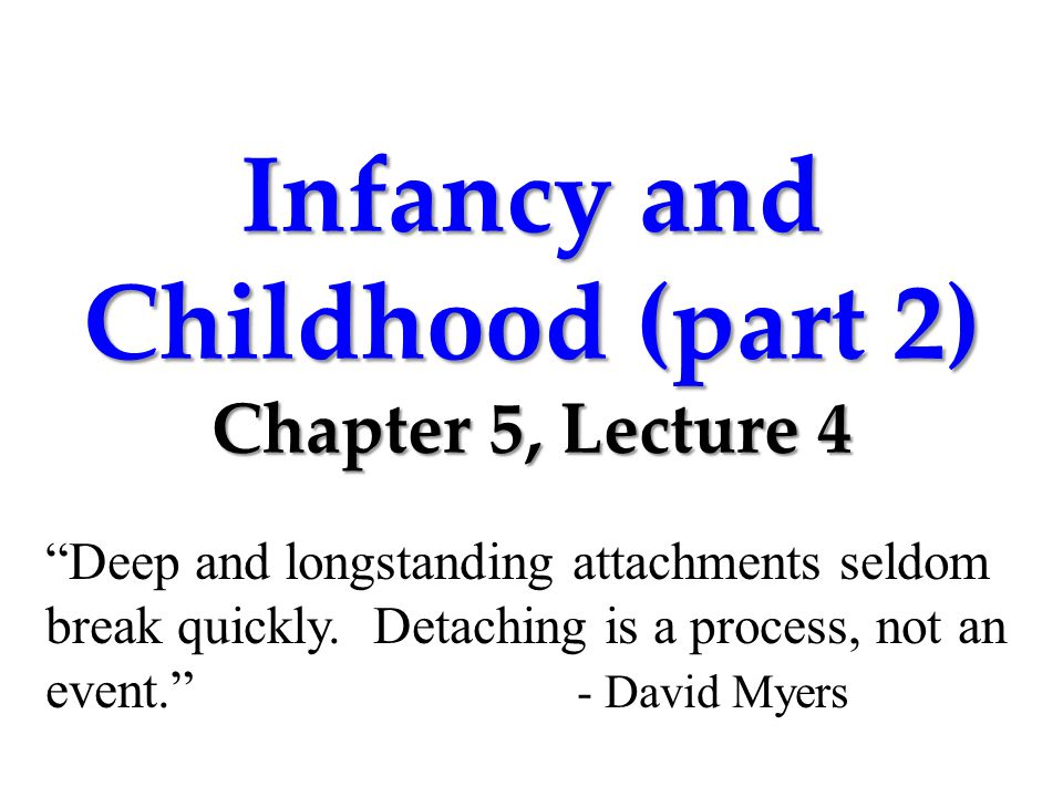 Infancy and Childhood (part 2) Chapter 5, Lecture 4 Deep and longstanding attachments seldom break quickly.