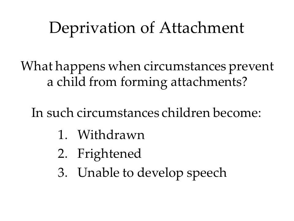 Deprivation of Attachment What happens when circumstances prevent a child from forming attachments.