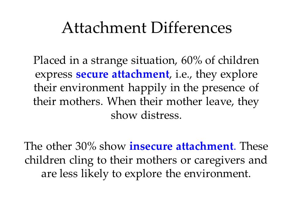 Attachment Differences Placed in a strange situation, 60% of children express secure attachment, i.e., they explore their environment happily in the presence of their mothers.