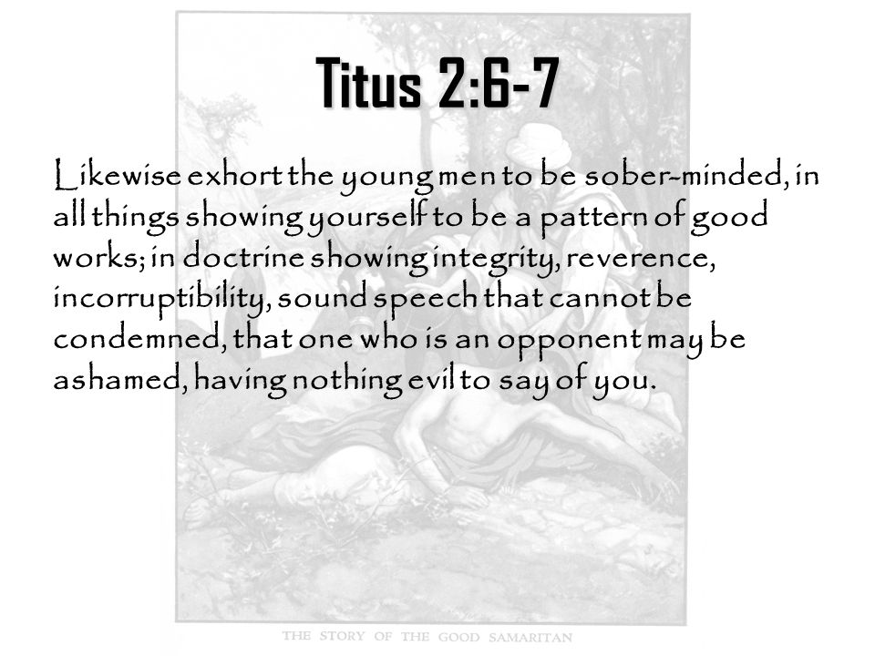 Titus 2:6-7 Likewise exhort the young men to be sober-minded, in all things showing yourself to be a pattern of good works; in doctrine showing integrity, reverence, incorruptibility, sound speech that cannot be condemned, that one who is an opponent may be ashamed, having nothing evil to say of you.