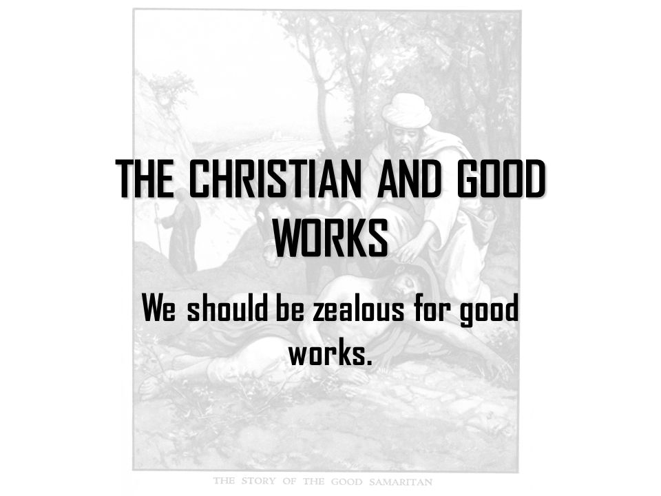 THE CHRISTIAN AND GOOD WORKS We should be zealous for good works.