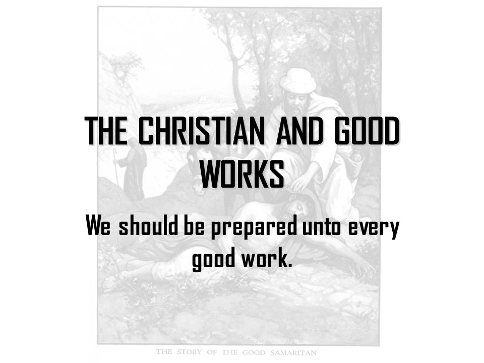 THE CHRISTIAN AND GOOD WORKS We should be prepared unto every good work.