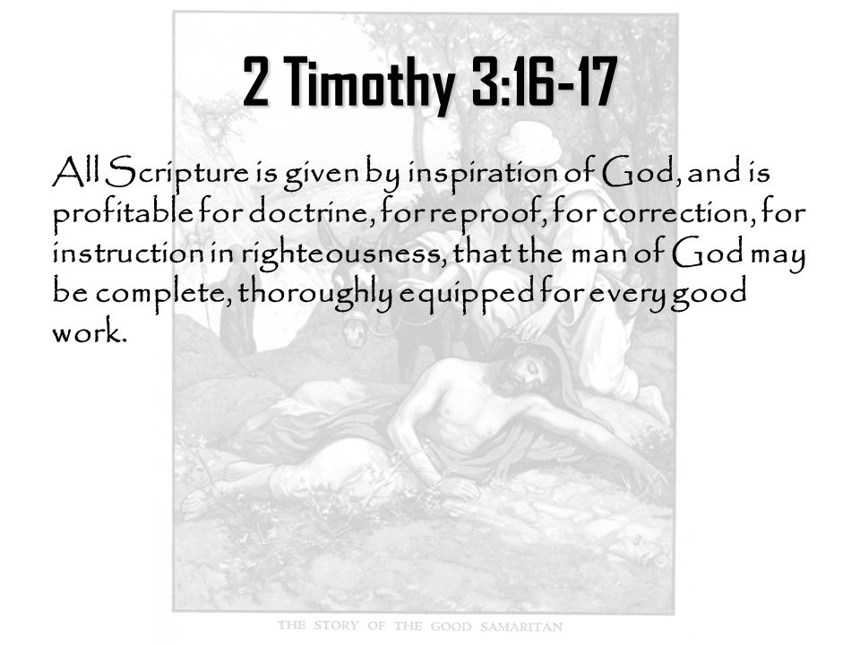 2 Timothy 3:16-17 All Scripture is given by inspiration of God, and is profitable for doctrine, for reproof, for correction, for instruction in righteousness, that the man of God may be complete, thoroughly equipped for every good work.
