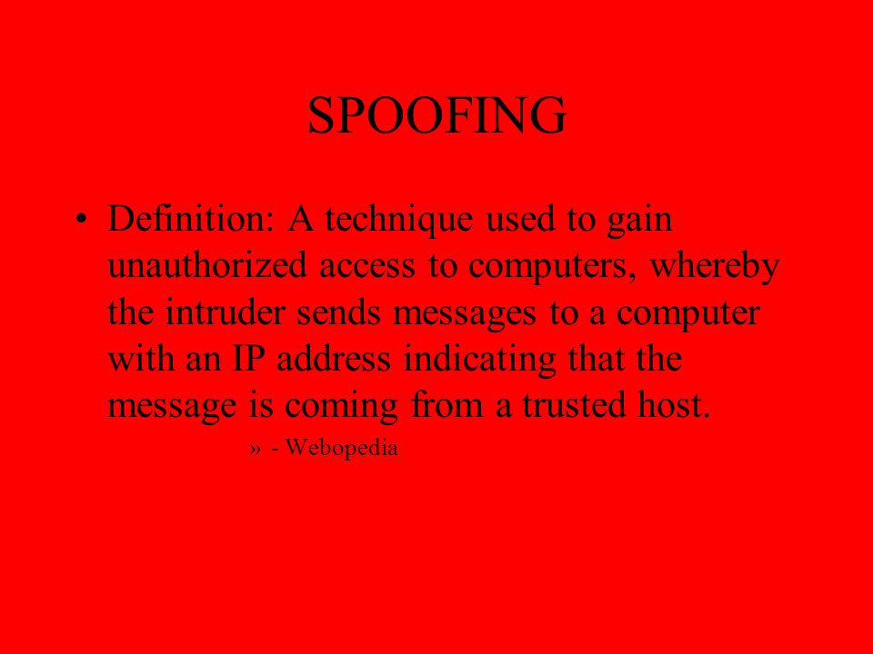 SPOOFING Definition: A technique used to gain unauthorized access to computers, whereby the intruder sends messages to a computer with an IP address indicating that the message is coming from a trusted host.